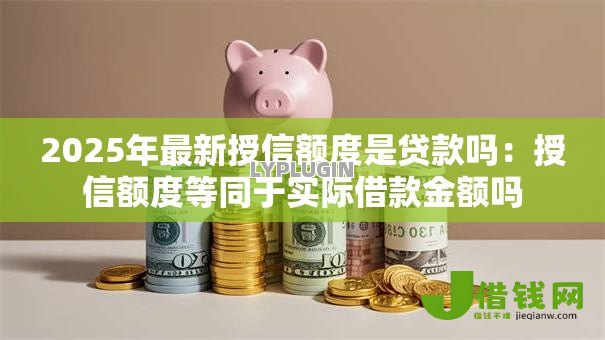 2025年最新授信额度是贷款吗：授信额度等同于实际借款金额吗