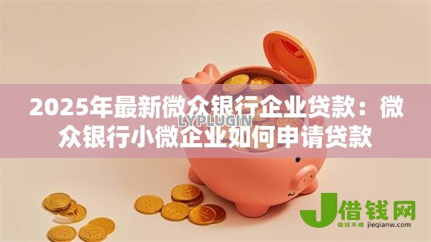 2025年最新微众银行企业贷款:微众银行小微企业如何申请贷款 2025年最新微众银行企业贷款:微众银行小微企业如何申请贷款