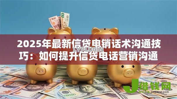 2025年最新信贷电销话术沟通技巧:如何提升信贷电话营销沟通效果 2025年最新信贷电销话术沟通技巧:如何提升信贷电话营销沟通效果