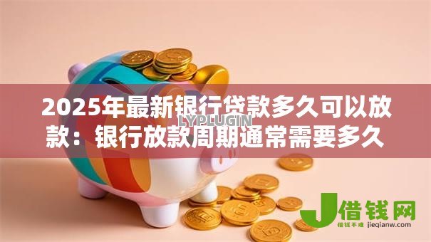 2025年最新银行贷款多久可以放款:银行放款周期通常需要多久 2025年最新银行贷款多久可以放款:银行放款周期通常需要多久
