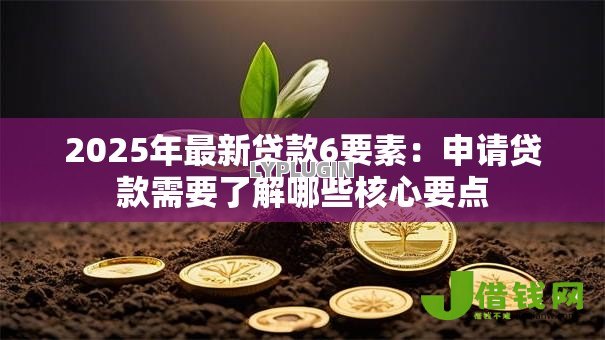 2025年最新贷款6要素:申请贷款需要了解哪些核心要点 2025年最新贷款6要素:申请贷款需要了解哪些核心要点