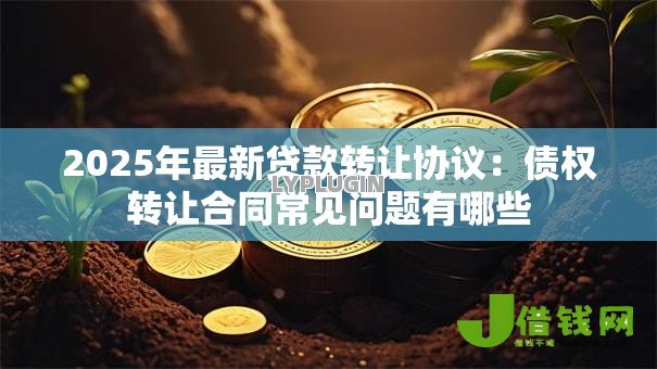 2025年最新贷款转让协议：债权转让合同常见问题有哪些