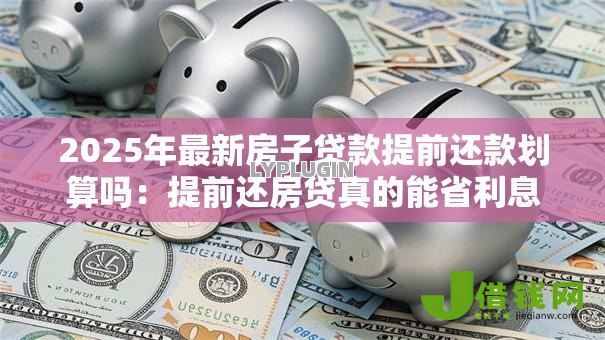 2025年最新房子贷款提前还款划算吗:提前还房贷真的能省利息吗 2025年最新房子贷款提前还款划算吗:提前还房贷真的能省利息吗