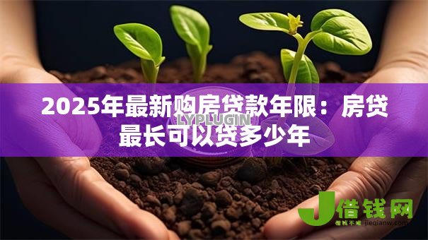 2025年最新购房贷款年限:房贷最长可以贷多少年 2025年最新购房贷款年限:房贷最长可以贷多少年