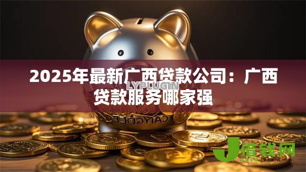 2025年最新广西贷款公司:广西贷款服务哪家强 2025年最新广西贷款公司:广西贷款服务哪家强