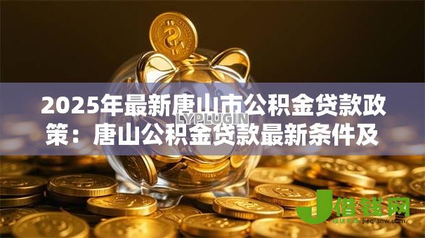 2025年最新唐山市公积金贷款政策:唐山公积金贷款最新条件及额度如何规定 2025年最新唐山市公积金贷款政策:唐山公积金贷款最新条件及额度如何规定