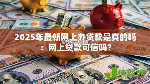 2025年最新网上办贷款是真的吗:网上贷款可信吗? 2025年最新网上办贷款是真的吗:网上贷款可信吗?