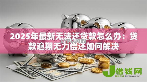 2025年最新无法还贷款怎么办:贷款逾期无力偿还如何解决 2025年最新无法还贷款怎么办:贷款逾期无力偿还如何解决