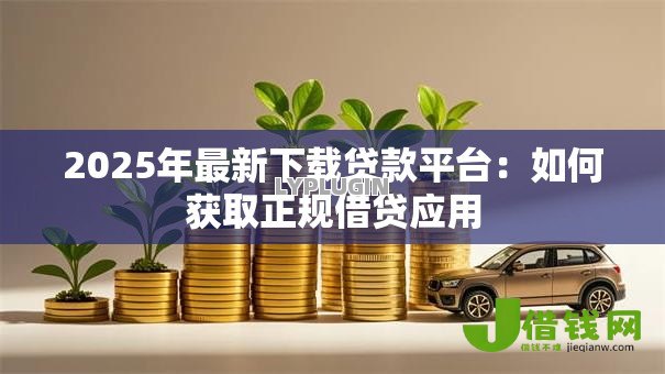 2025年最新下载贷款平台：如何获取正规借贷应用