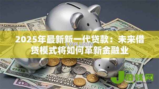 2025年最新新一代贷款:未来借贷模式将如何革新金融业 2025年最新新一代贷款:未来借贷模式将如何革新金融业