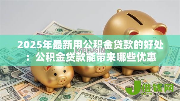 2025年最新用公积金贷款的好处：公积金贷款能带来哪些优惠