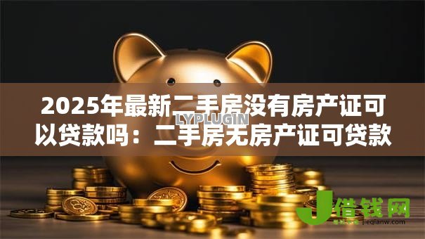 2025年最新二手房没有房产证可以贷款吗:二手房无房产证可贷款吗 2025年最新二手房没有房产证可以贷款吗:二手房无房产证可贷款吗