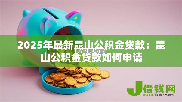 2025年最新昆山公积金贷款:昆山公积金贷款如何申请 2025年最新昆山公积金贷款:昆山公积金贷款如何申请