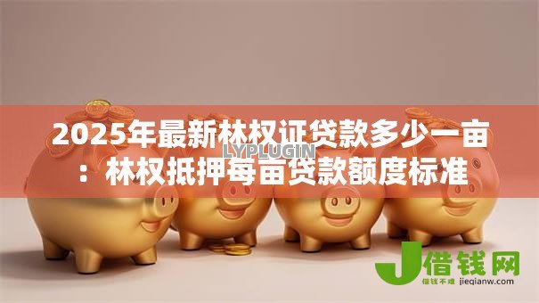 2025年最新林权证贷款多少一亩:林权抵押每亩贷款额度标准 2025年最新林权证贷款多少一亩:林权抵押每亩贷款额度标准
