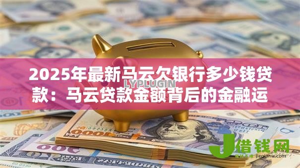 2025年最新马云欠银行多少钱贷款：马云贷款金额背后的金融运作