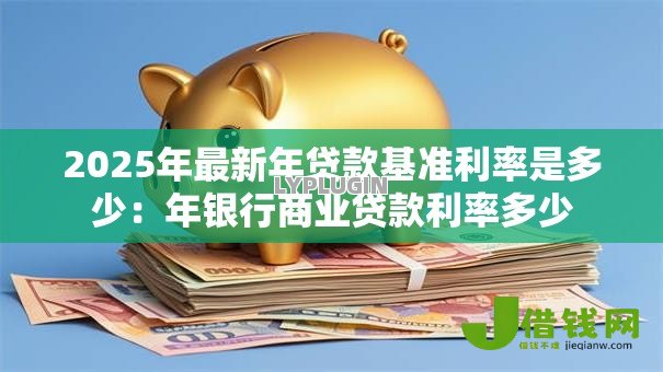 2025年最新年贷款基准利率是多少:年银行商业贷款利率多少 2025年最新年贷款基准利率是多少:年银行商业贷款利率多少