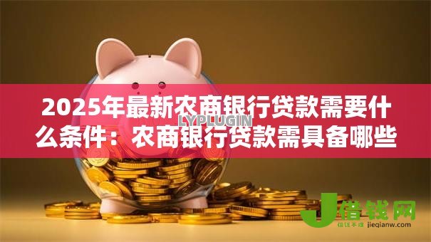 2025年最新农商银行贷款需要什么条件:农商银行贷款需具备哪些资质 2025年最新农商银行贷款需要什么条件:农商银行贷款需具备哪些资质