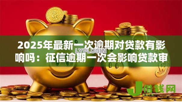 2025年最新一次逾期对贷款有影响吗:征信逾期一次会影响贷款审批吗 2025年最新一次逾期对贷款有影响吗:征信逾期一次会影响贷款审批吗