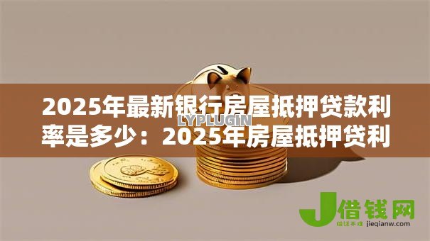 2025年最新银行房屋抵押贷款利率是多少:2025年房屋抵押贷利率多少 2025年最新银行房屋抵押贷款利率是多少:2025年房屋抵押贷利率多少