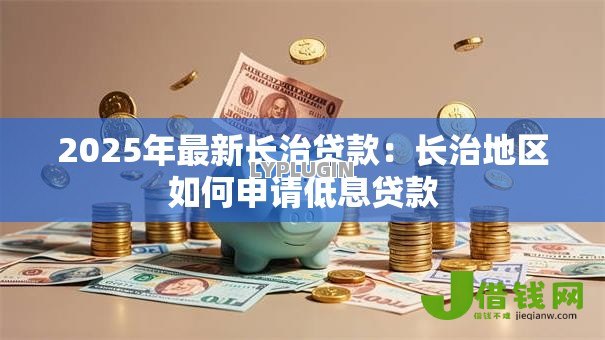 2025年最新长治贷款：长治地区如何申请低息贷款
