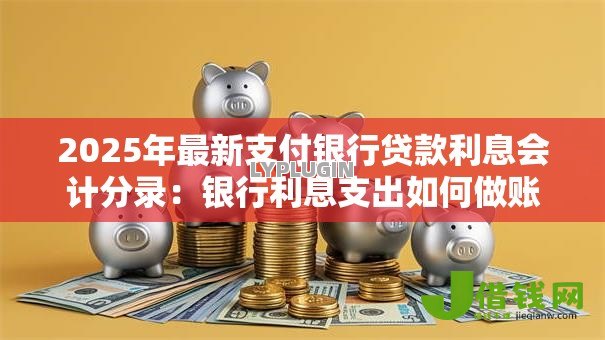 2025年最新支付银行贷款利息会计分录:银行利息支出如何做账 2025年最新支付银行贷款利息会计分录:银行利息支出如何做账