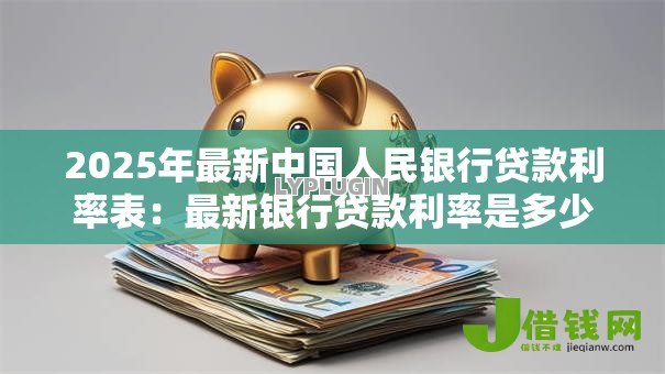 2025年最新中国人民银行贷款利率表:最新银行贷款利率是多少 2025年最新中国人民银行贷款利率表:最新银行贷款利率是多少