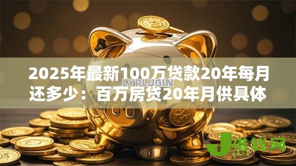 2025年最新100万贷款20年每月还多少:百万房贷20年月供具体要还多少 2025年最新100万贷款20年每月还多少:百万房贷20年月供具体要还多少