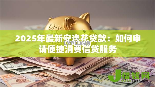 2025年最新安逸花贷款：如何申请便捷消费信贷服务