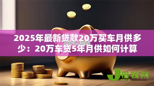 2025年最新贷款20万买车月供多少:20万车贷5年月供如何计算 2025年最新贷款20万买车月供多少:20万车贷5年月供如何计算