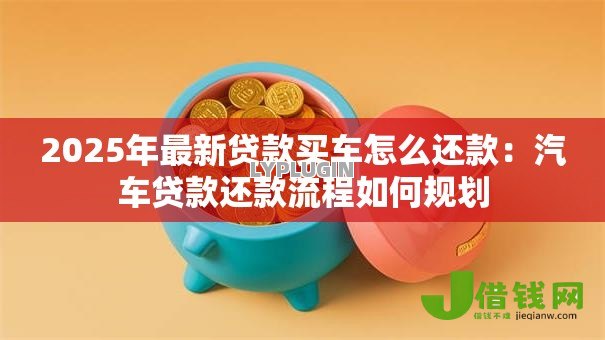 2025年最新贷款买车怎么还款：汽车贷款还款流程如何规划