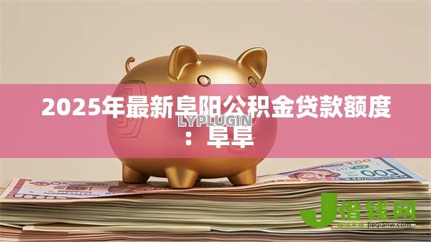 2025年最新阜阳公积金贷款额度:阜阜 2025年最新阜阳公积金贷款额度:阜阜