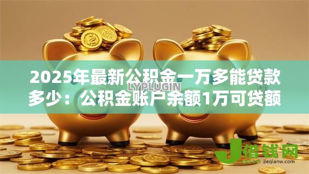 2025年最新公积金一万多能贷款多少：公积金账户余额1万可贷额度是多少
