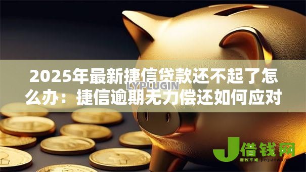 2025年最新捷信贷款还不起了怎么办:捷信逾期无力偿还如何应对 2025年最新捷信贷款还不起了怎么办:捷信逾期无力偿还如何应对