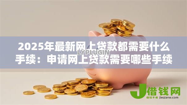 2025年最新网上贷款都需要什么手续:申请网上贷款需要哪些手续 2025年最新网上贷款都需要什么手续:申请网上贷款需要哪些手续