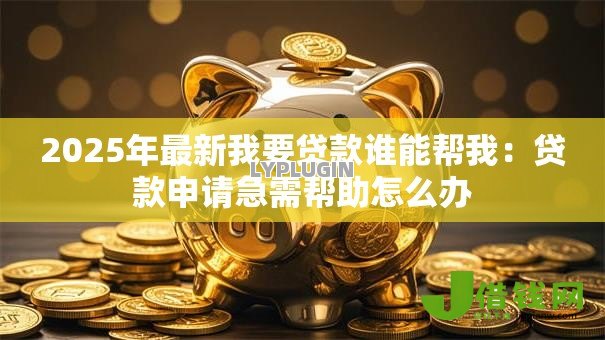 2025年最新我要贷款谁能帮我：贷款申请急需帮助怎么办