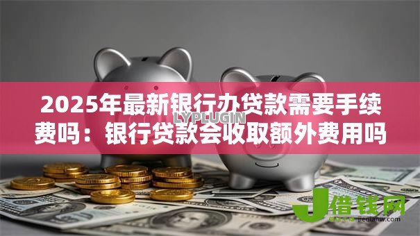 2025年最新银行办贷款需要手续费吗:银行贷款会收取额外费用吗 2025年最新银行办贷款需要手续费吗:银行贷款会收取额外费用吗