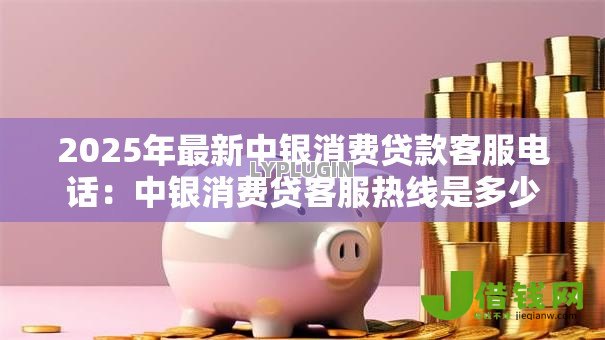 2025年最新中银消费贷款客服电话:中银消费贷客服热线是多少 2025年最新中银消费贷款客服电话:中银消费贷客服热线是多少