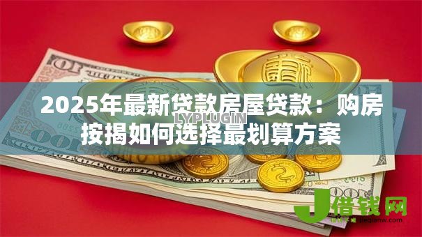 2025年最新贷款房屋贷款:购房按揭如何选择最划算方案 2025年最新贷款房屋贷款:购房按揭如何选择最划算方案