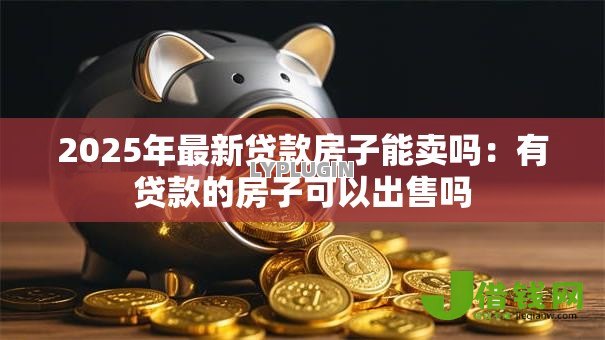 2025年最新贷款房子能卖吗:有贷款的房子可以出售吗 2025年最新贷款房子能卖吗:有贷款的房子可以出售吗