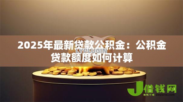 2025年最新贷款公积金:公积金贷款额度如何计算 2025年最新贷款公积金:公积金贷款额度如何计算