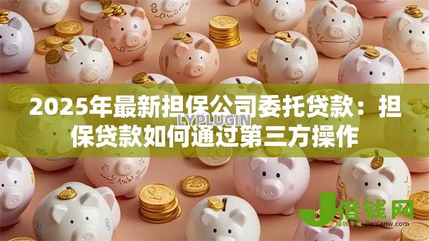 2025年最新担保公司委托贷款:担保贷款如何通过第三方操作 2025年最新担保公司委托贷款:担保贷款如何通过第三方操作