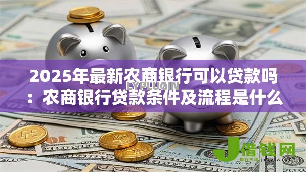 2025年最新农商银行可以贷款吗:农商银行贷款条件及流程是什么 2025年最新农商银行可以贷款吗:农商银行贷款条件及流程是什么