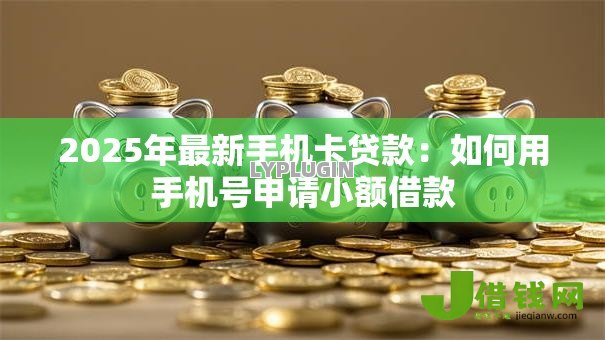 2025年最新手机卡贷款:如何用手机号申请小额借款 2025年最新手机卡贷款:如何用手机号申请小额借款