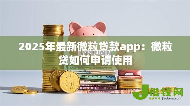 2025年最新微粒贷款app:微粒贷如何申请使用 2025年最新微粒贷款app:微粒贷如何申请使用