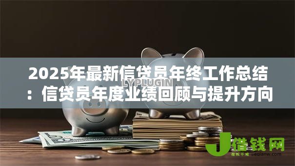 2025年最新信贷员年终工作总结:信贷员年度业绩回顾与提升方向 2025年最新信贷员年终工作总结:信贷员年度业绩回顾与提升方向