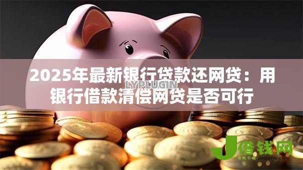 2025年最新银行贷款还网贷：用银行借款清偿网贷是否可行