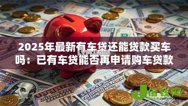 2025年最新有车贷还能贷款买车吗:已有车贷能否再申请购车贷款 2025年最新有车贷还能贷款买车吗:已有车贷能否再申请购车贷款