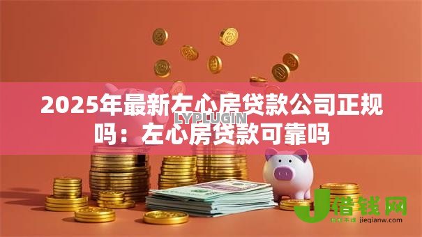 2025年最新左心房贷款公司正规吗:左心房贷款可靠吗 2025年最新左心房贷款公司正规吗:左心房贷款可靠吗