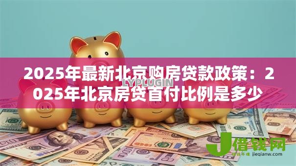 2025年最新北京购房贷款政策:2025年北京房贷首付比例是多少 2025年最新北京购房贷款政策:2025年北京房贷首付比例是多少