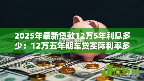 2025年最新贷款12万5年利息多少:12万五年期车贷实际利率多少 2025年最新贷款12万5年利息多少:12万五年期车贷实际利率多少